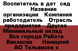 Воспитатель в дет. сад N113 › Название организации ­ Компания-работодатель › Отрасль предприятия ­ Другое › Минимальный оклад ­ 1 - Все города Работа » Вакансии   . Ненецкий АО,Тельвиска с.